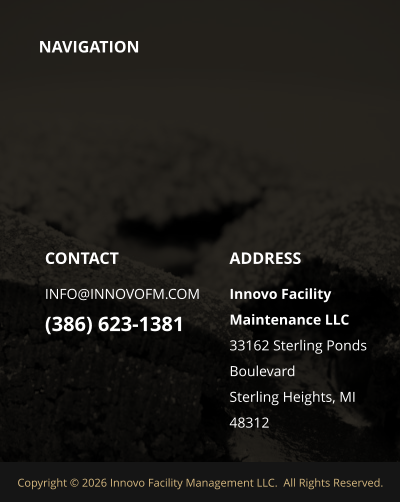 NAVIGATION  ADDRESS Innovo Facility Maintenance LLC 33162 Sterling Ponds Boulevard Sterling Heights, MI 48312 CONTACT INFO@INNOVOFM.COM (386) 623-1381 Copyright © 2026 Innovo Facility Management LLC.  All Rights Reserved.